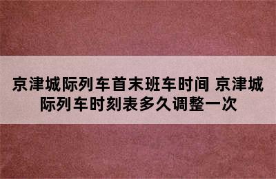 京津城际列车首末班车时间 京津城际列车时刻表多久调整一次